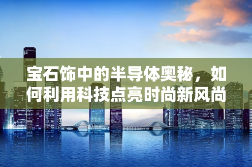 宝石饰中的半导体奥秘，如何利用科技点亮时尚新风尚？