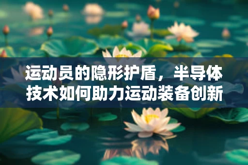 运动员的隐形护盾，半导体技术如何助力运动装备创新？