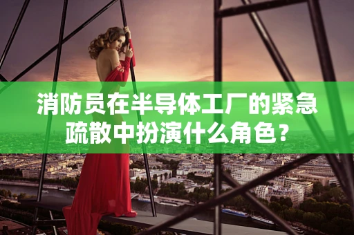 消防员在半导体工厂的紧急疏散中扮演什么角色？