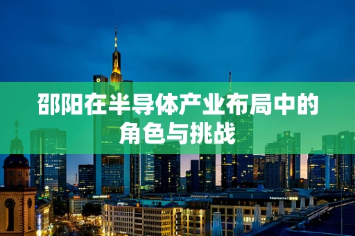 邵阳在半导体产业布局中的角色与挑战