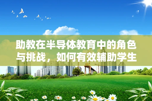 助教在半导体教育中的角色与挑战，如何有效辅助学生跨越技术门槛？