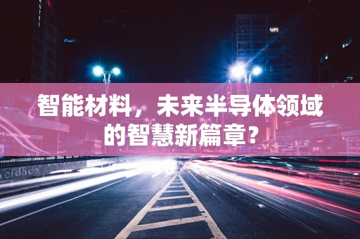 智能材料，未来半导体领域的智慧新篇章？