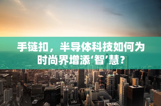 手链扣，半导体科技如何为时尚界增添‘智’慧？
