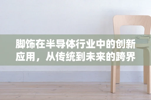 脚饰在半导体行业中的创新应用，从传统到未来的跨界探索