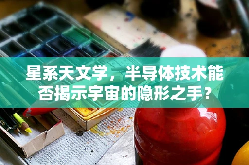 星系天文学，半导体技术能否揭示宇宙的隐形之手？