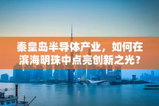 秦皇岛半导体产业，如何在滨海明珠中点亮创新之光？