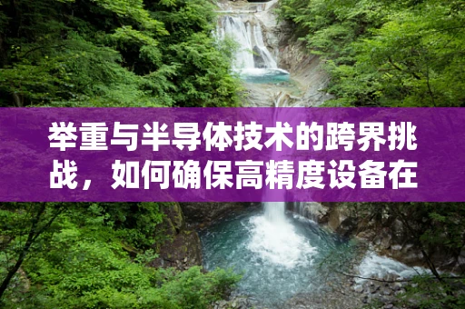 举重与半导体技术的跨界挑战，如何确保高精度设备在重压下的稳定性？