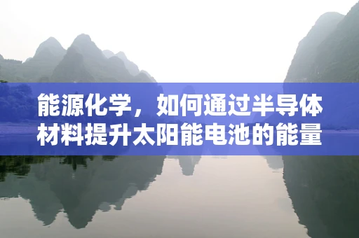 能源化学，如何通过半导体材料提升太阳能电池的能量转换效率？