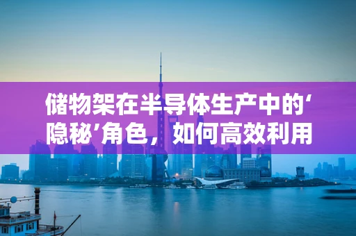 储物架在半导体生产中的‘隐秘’角色，如何高效利用空间？