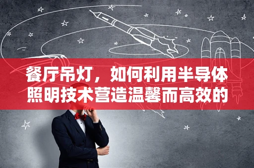 餐厅吊灯，如何利用半导体照明技术营造温馨而高效的用餐环境？