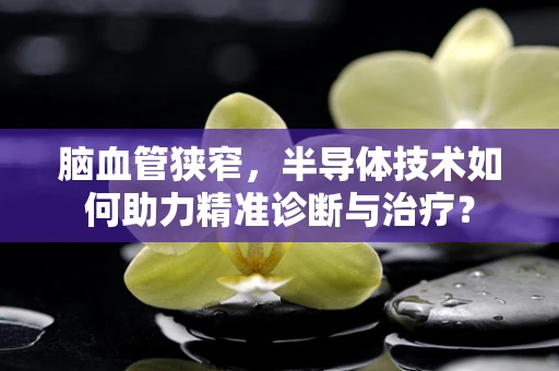 脑血管狭窄，半导体技术如何助力精准诊断与治疗？