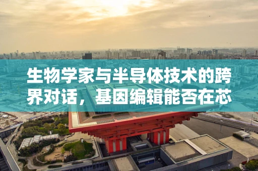生物学家与半导体技术的跨界对话，基因编辑能否在芯片设计中扮演新角色？