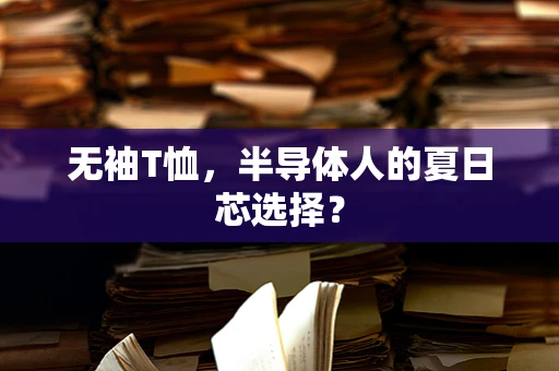 无袖T恤，半导体人的夏日芯选择？