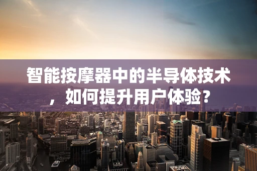 智能按摩器中的半导体技术，如何提升用户体验？