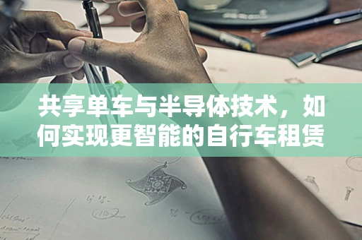共享单车与半导体技术，如何实现更智能的自行车租赁点？
