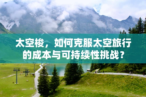 太空梭，如何克服太空旅行的成本与可持续性挑战？