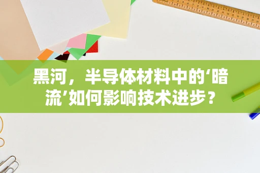 黑河，半导体材料中的‘暗流’如何影响技术进步？