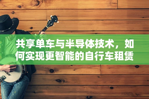 共享单车与半导体技术，如何实现更智能的自行车租赁点？