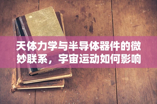 天体力学与半导体器件的微妙联系，宇宙运动如何影响电子流？
