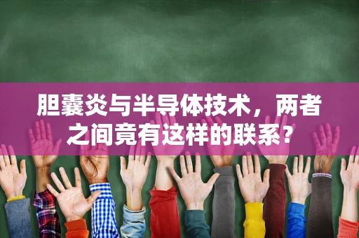 胆囊炎与半导体技术，两者之间竟有这样的联系？