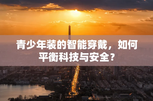 青少年装的智能穿戴，如何平衡科技与安全？
