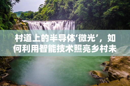 村道上的半导体‘微光’，如何利用智能技术照亮乡村未来？