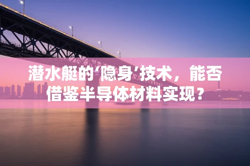 潜水艇的‘隐身’技术，能否借鉴半导体材料实现？