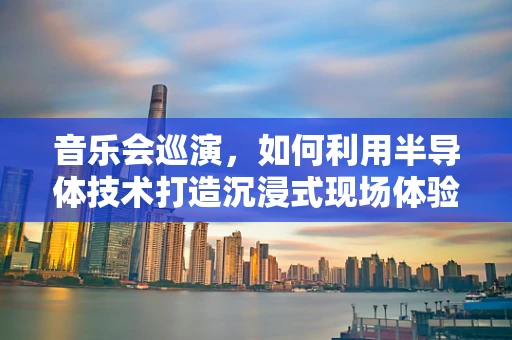 音乐会巡演，如何利用半导体技术打造沉浸式现场体验？