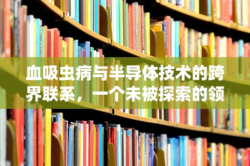 血吸虫病与半导体技术的跨界联系，一个未被探索的领域？
