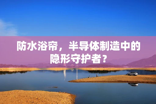 防水浴帘，半导体制造中的隐形守护者？