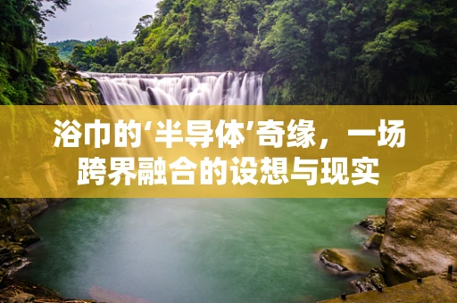 浴巾的‘半导体’奇缘，一场跨界融合的设想与现实