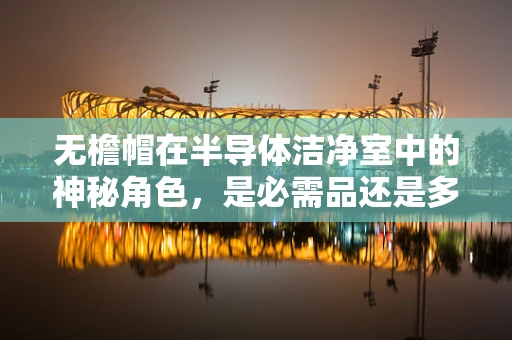 无檐帽在半导体洁净室中的神秘角色，是必需品还是多余之物？