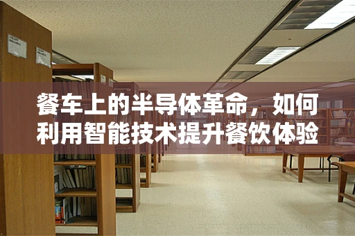 餐车上的半导体革命，如何利用智能技术提升餐饮体验？