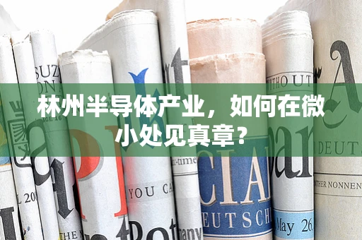 林州半导体产业，如何在微小处见真章？