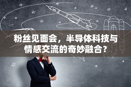 粉丝见面会，半导体科技与情感交流的奇妙融合？