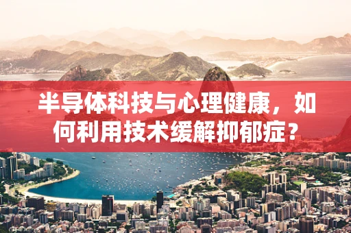 半导体科技与心理健康，如何利用技术缓解抑郁症？
