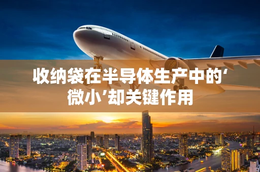 收纳袋在半导体生产中的‘微小’却关键作用