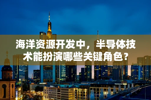 海洋资源开发中，半导体技术能扮演哪些关键角色？