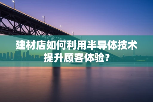 建材店如何利用半导体技术提升顾客体验？