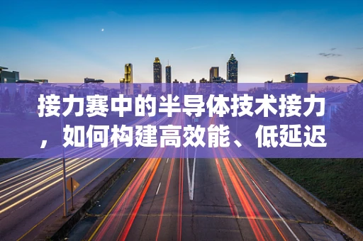 接力赛中的半导体技术接力，如何构建高效能、低延迟的半导体系统？