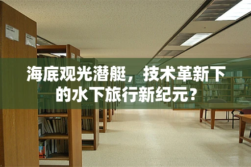 海底观光潜艇，技术革新下的水下旅行新纪元？