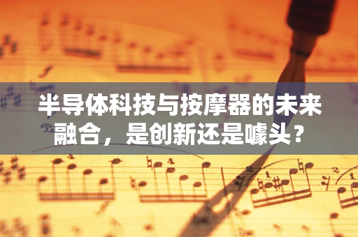 半导体科技与按摩器的未来融合，是创新还是噱头？