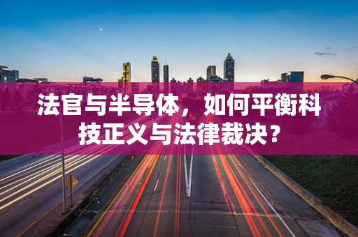 法官与半导体，如何平衡科技正义与法律裁决？