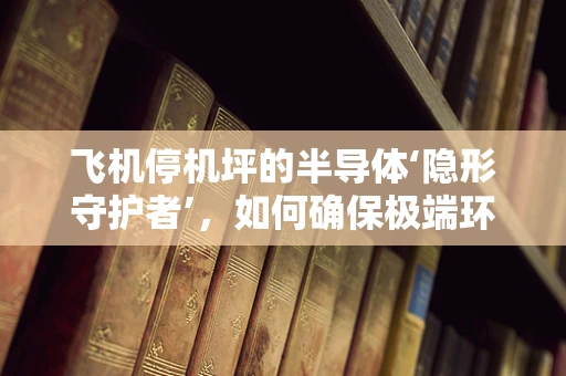 飞机停机坪的半导体‘隐形守护者’，如何确保极端环境下的稳定运行？