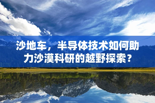 沙地车，半导体技术如何助力沙漠科研的越野探索？
