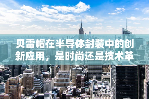 贝雷帽在半导体封装中的创新应用，是时尚还是技术革新？