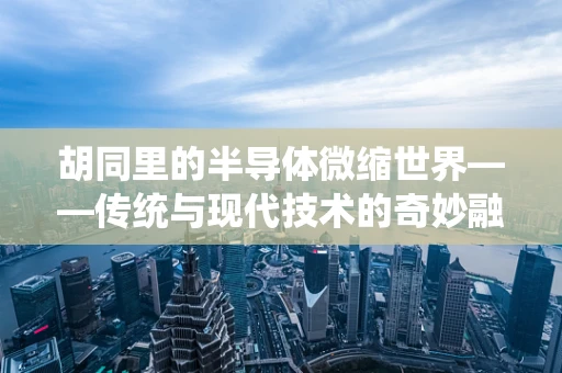 胡同里的半导体微缩世界——传统与现代技术的奇妙融合