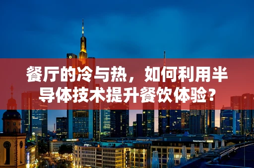 餐厅的冷与热，如何利用半导体技术提升餐饮体验？