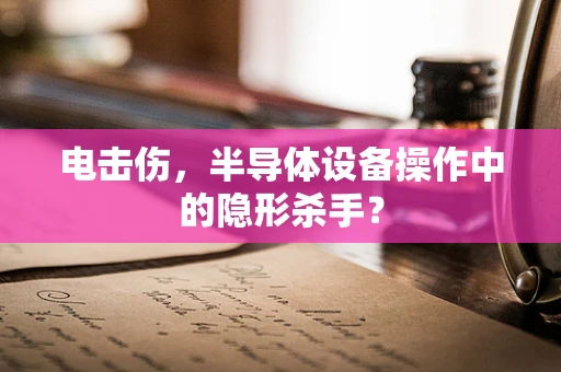 电击伤，半导体设备操作中的隐形杀手？