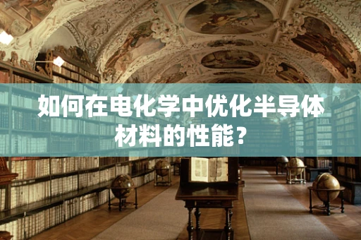 如何在电化学中优化半导体材料的性能？
